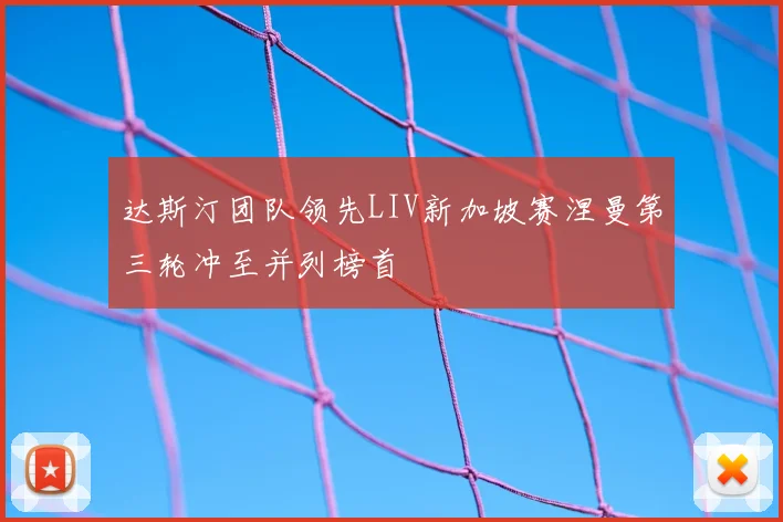 达斯汀团队领先LIV新加坡赛涅曼第三轮冲至并列榜首