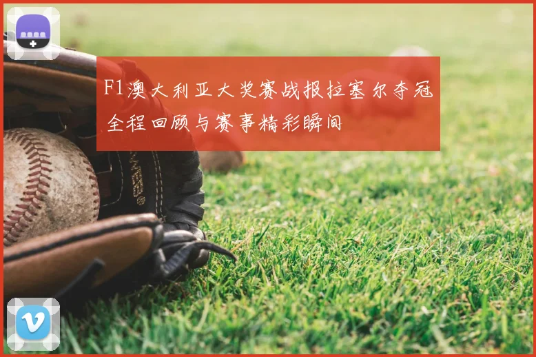 F1澳大利亚大奖赛战报拉塞尔夺冠全程回顾与赛事精彩瞬间