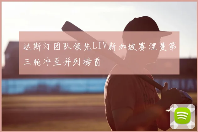 达斯汀团队领先LIV新加坡赛涅曼第三轮冲至并列榜首