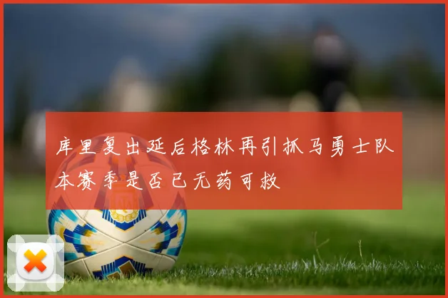 库里复出延后格林再引抓马勇士队本赛季是否已无药可救