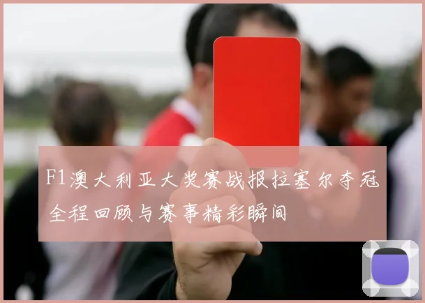 F1澳大利亚大奖赛战报拉塞尔夺冠全程回顾与赛事精彩瞬间