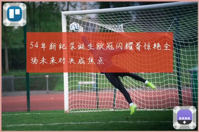 54年新纪录诞生欧冠闪耀哥惊艳全场未来对决成焦点