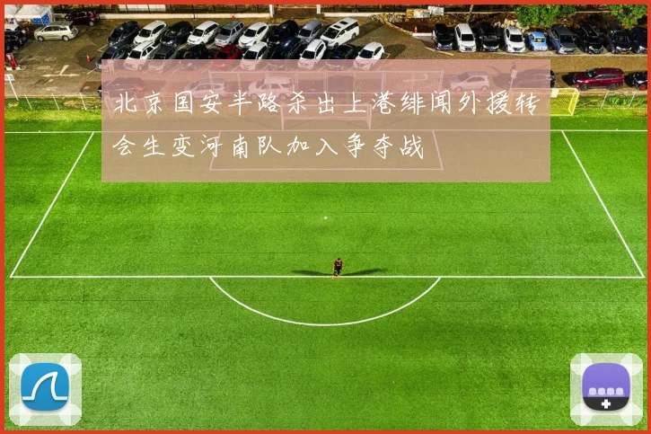 北京国安半路杀出上港绯闻外援转会生变河南队加入争夺战