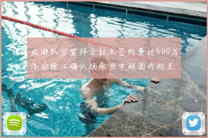 成都队官宣拜合拉木签约费达600万浮动徐江确认杨希为中超国内标王