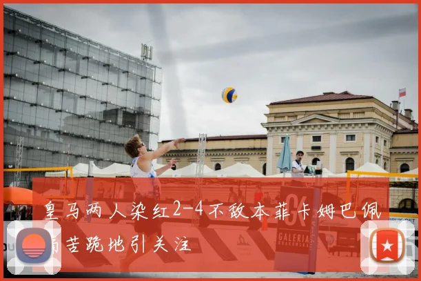 皇马两人染红2-4不敌本菲卡姆巴佩痛苦跪地引关注