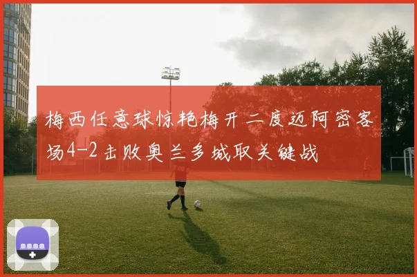 梅西任意球惊艳梅开二度迈阿密客场4-2击败奥兰多城取关键战