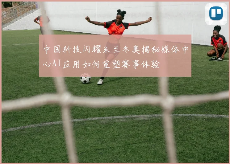 中国科技闪耀米兰冬奥揭秘媒体中心AI应用如何重塑赛事体验